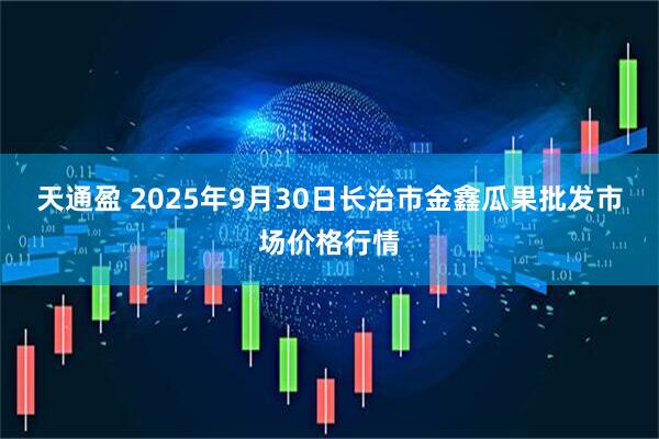 天通盈 2025年9月30日长治市金鑫瓜果批发市场价格行情