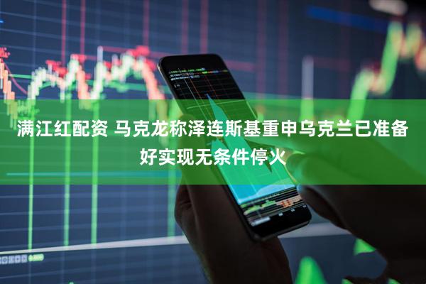 满江红配资 马克龙称泽连斯基重申乌克兰已准备好实现无条件停火
