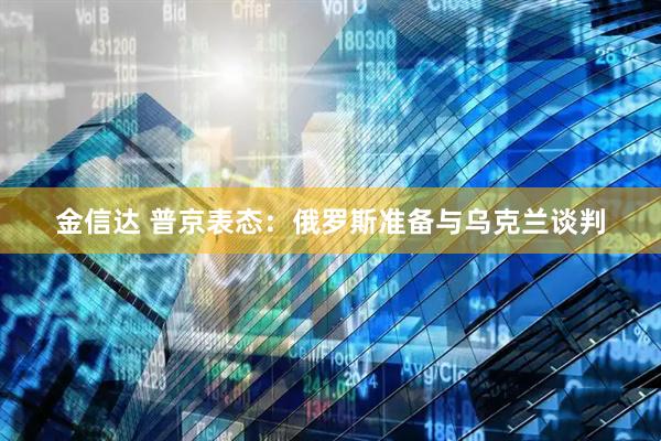 金信达 普京表态：俄罗斯准备与乌克兰谈判