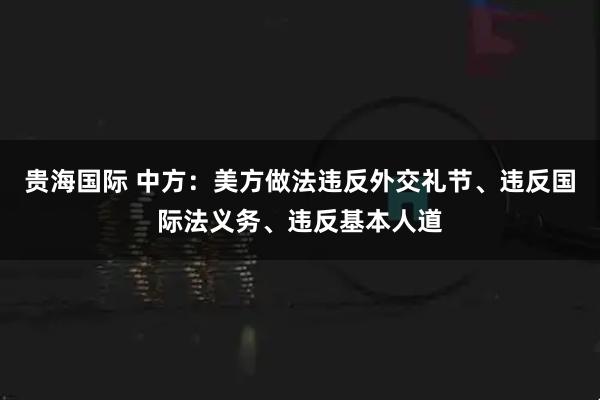 贵海国际 中方：美方做法违反外交礼节、违反国际法义务、违反基本人道