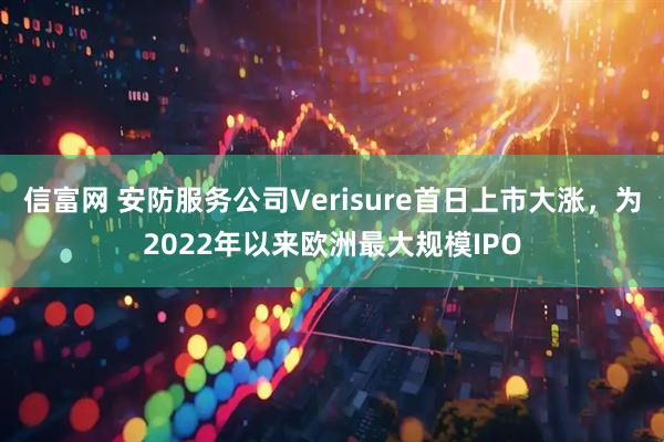 信富网 安防服务公司Verisure首日上市大涨，为2022年以来欧洲最大规模IPO