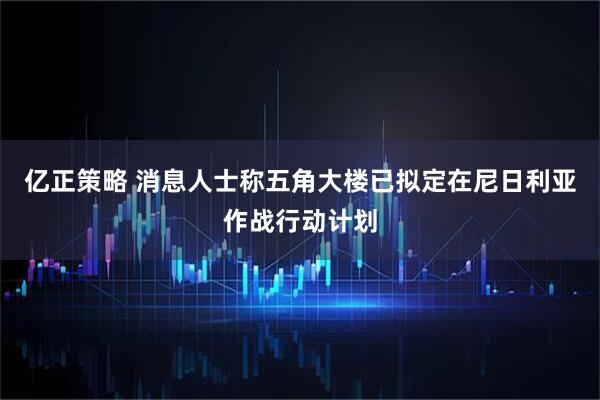 亿正策略 消息人士称五角大楼已拟定在尼日利亚作战行动计划