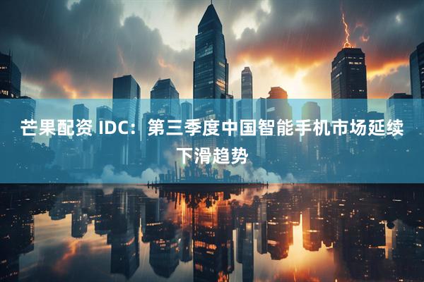 芒果配资 IDC：第三季度中国智能手机市场延续下滑趋势