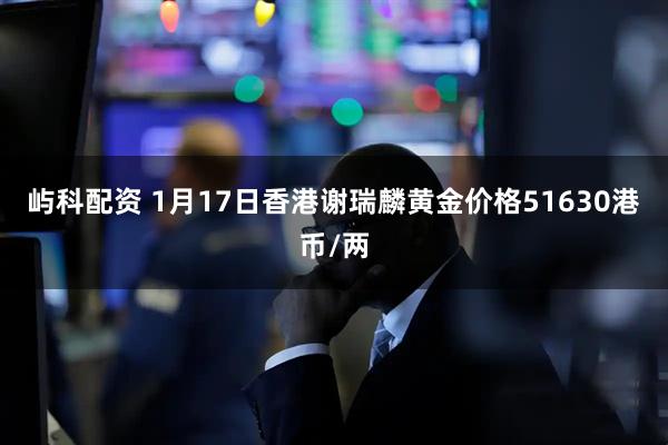 屿科配资 1月17日香港谢瑞麟黄金价格51630港币/两