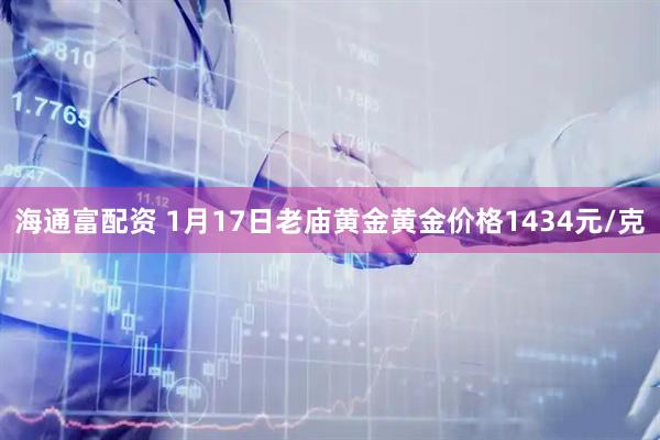 海通富配资 1月17日老庙黄金黄金价格1434元/克