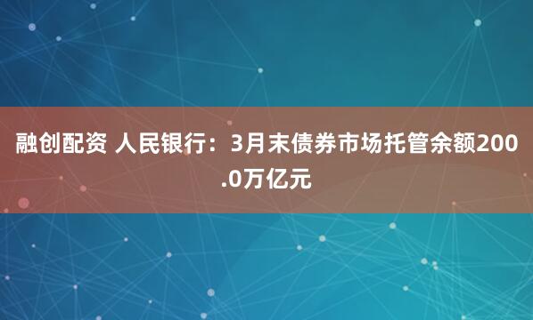 融创配资 人民银行：3月末债券市场托管余额200.0万亿元