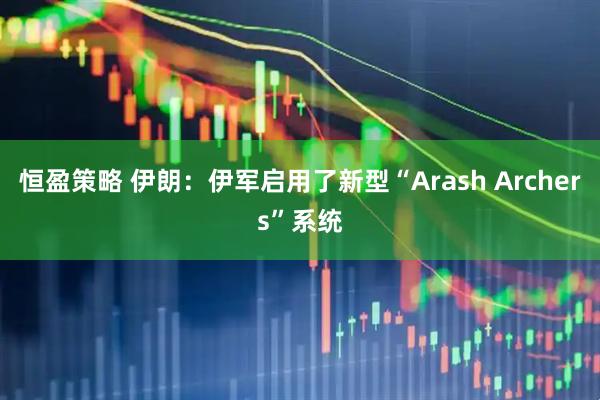 恒盈策略 伊朗：伊军启用了新型“Arash Archers”系统