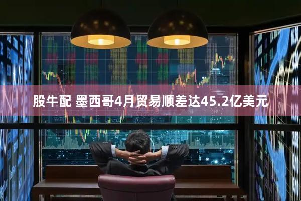 股牛配 墨西哥4月贸易顺差达45.2亿美元