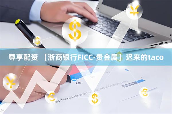 尊享配资 【浙商银行FICC·贵金属】迟来的taco