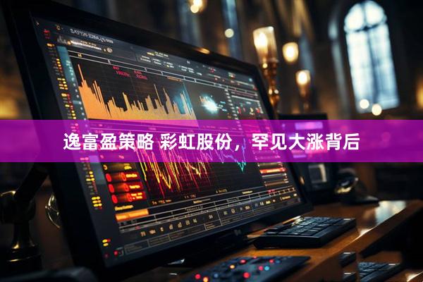 逸富盈策略 彩虹股份,罕见大涨背后